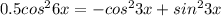 0.5 cos^26x=-cos^23x +sin^23x