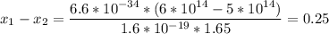 \displaystyle x_1-x_2=\frac{6.6*10^{-34}*(6*10^{14}-5*10^{14})}{1.6*10^{-19}*1.65}=0.25