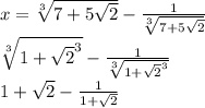 x = \sqrt[3]{7 + 5 \sqrt{2} } - \frac{1}{ \sqrt[3]{7 + 5 \sqrt{2} } } \\ \sqrt[3]{ {1 + \sqrt{2} }^{3} } - \frac{1}{ \sqrt[3]{ {1 + \sqrt{2} }^{3} } } \\ 1 + \sqrt{2} - \frac{1}{1 + \sqrt{2} }