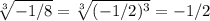 \sqrt[3]{-1/8} =\sqrt[3]{(-1/2)^3} =-1/2
