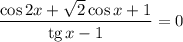 \dfrac{\cos 2x + \sqrt{2} \cos x + 1}{\text{tg} \, x - 1} = 0