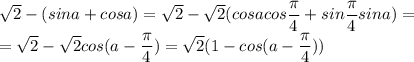 \sqrt{2}-(sina+cosa)=\sqrt{2}-\sqrt{2}(cosacos\dfrac{\pi}{4}+sin\dfrac{\pi}{4}sina)=\\=\sqrt{2}-\sqrt{2}cos(a-\dfrac{\pi}{4})=\sqrt{2}(1-cos(a-\dfrac{\pi}{4}))
