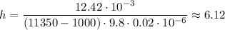 h= \dfrac{12.42\cdot10^{-3}}{(11350-1000)\cdot9.8\cdot0.02\cdot10^{-6}} \approx6.12