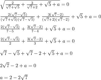 \sqrt{\frac{2}{\sqrt{7}+\sqrt{5} }+\frac{3}{\sqrt{7}+2 } +\sqrt{5} +a}=0 \\\\\frac{2(\sqrt{7} -\sqrt{5} )}{(\sqrt{7}+\sqrt{5} )(\sqrt{7} -\sqrt{5} ) }+\frac{3(\sqrt{7}-2)}{(\sqrt{7}+2)(\sqrt{7}-2) } +\sqrt{5} +a=0 \\\\\frac{2(\sqrt{7} -\sqrt{5} )}{7-5 }+\frac{3(\sqrt{7}-2)}{7-4 } +\sqrt{5} +a=0 \\\\\frac{2(\sqrt{7} -\sqrt{5} )}{2}+\frac{3(\sqrt{7}-2)}{3 } +\sqrt{5} +a=0 \\\\\(\sqrt{7} -\sqrt{5}+\sqrt{7}-2 +\sqrt{5} +a=0\\\\2\sqrt{7} -2 +a = 0\\\\a = 2-2\sqrt{7}