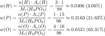 w(H) = \dfrac{n(H) \cdot A_r(H)}{M_r(H_3PO_4)} = \dfrac{3 \cdot 1}{98} \approx 0.0306\;(3.06\%)\\w(P) = \dfrac{n(P) \cdot A_r(P)}{M_r(H_3PO_4)} = \dfrac{1 \cdot 15}{98} \approx 0.3163\;(31.63\%)\\w(O) = \dfrac{n(O) \cdot A_r(O)}{M_r(H_3PO_4)} = \dfrac{4 \cdot 16}{98} \approx 0.6531\;(65.31\%)