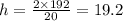 h = \frac{2 \times 192}{20} = 19.2