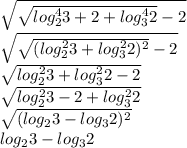\sqrt{\sqrt{log^4_{2}3+2+log^4_{3}2}-2 }\\\sqrt{\sqrt{(log^2_{2}3+log^2_{3}2)^2}-2 }\\\sqrt{log^2_{2}3+log^2_{3}2-2 }\\\sqrt{log^2_{2}3-2+log^2_{3}2 }\\\sqrt{(log_{2}3-log_{3}2)^2 }\\log_{2}3-log_{3}2