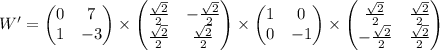 \begin{equation*}W' =\begin{pmatrix}0 & 7\\1 & -3\\\end{pmatrix}\times \begin{pmatrix}\frac{\sqrt{2}}{2} & -\frac{\sqrt{2}}{2} \\ \frac{\sqrt{2}}{2} & \frac{\sqrt{2}}{2}\\\end{pmatrix}\times \begin{pmatrix}1 & 0\\0 & -1\\\end{pmatrix}\times \begin{pmatrix}\frac{\sqrt{2}}{2} & \frac{\sqrt{2}}{2} \\ -\frac{\sqrt{2}}{2} & \frac{\sqrt{2}}{2}\\\end{pmatrix}\end{equation*}