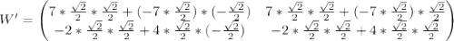 \begin{equation*}W' =\begin{pmatrix} 7 * \frac{\sqrt{2}}{2} * \frac{\sqrt{2}}{2} + (-7 * \frac{\sqrt{2}}{2}) * (-\frac{\sqrt{2}}{2}) & 7 * \frac{\sqrt{2}}{2} * \frac{\sqrt{2}}{2} + (-7 * \frac{\sqrt{2}}{2}) * \frac{\sqrt{2}}{2} \\ -2 * \frac{\sqrt{2}}{2} * \frac{\sqrt{2}}{2} + 4 * \frac{\sqrt{2}}{2} * (-\frac{\sqrt{2}}{2}) & -2 * \frac{\sqrt{2}}{2} * \frac{\sqrt{2}}{2} + 4 * \frac{\sqrt{2}}{2} * \frac{\sqrt{2}}{2} \\\end{pmatrix} \end{equation*}