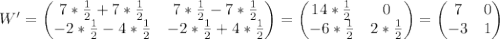 \begin{equation*}W' =\begin{pmatrix} 7 * \frac{1}{2} + 7 * \frac{1}{2} & 7 * \frac{1}{2} - 7 *\frac{1}{2} \\ -2 * \frac{1}{2} - 4 * \frac{1}{2} & -2 * \frac{1}{2} + 4 * \frac{1}{2} \\\end{pmatrix}=\begin{pmatrix} 14 * \frac{1}{2} & 0 \\ -6 * \frac{1}{2} & 2 * \frac{1}{2} \\\end{pmatrix}=\begin{pmatrix} 7 & 0 \\ -3 & 1 \\\end{pmatrix}\end{equation*}