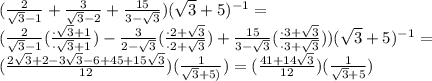 (\frac{2}{\sqrt{3} - 1} + \frac{3}{\sqrt{3} - 2} + \frac{15}{3 - \sqrt{3}})(\sqrt{3} + 5)^{-1} = \\(\frac{2}{\sqrt{3} - 1} (\frac{\cdot \sqrt{3} + 1}{ \cdot \sqrt{3} + 1}) - \frac{3}{2 - \sqrt{3}} (\frac{\cdot 2 + \sqrt{3}}{ \cdot 2 + \sqrt{3}}) + \frac{15}{3 - \sqrt{3}} (\frac{\cdot 3 + \sqrt{3}}{ \cdot 3 + \sqrt{3}}))(\sqrt{3} + 5)^{-1} = \\(\frac{2\sqrt{3} + 2 - 3\sqrt{3} - 6 + 45 + 15\sqrt{3}}{12})(\frac{1}{\sqrt{3} + 5)}) = (\frac{41 + 14\sqrt{3}}{12})(\frac{1}{\sqrt{3} + 5})