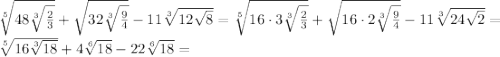 \sqrt[5]{48\sqrt[3]{\frac{2}{3}}} + \sqrt{32\sqrt[3]{\frac{9}{4}}} - 11\sqrt[3]{12\sqrt{8}} = \sqrt[5]{16 \cdot 3 \sqrt[3]{\frac{2}{3}}} + \sqrt{16 \cdot 2 \sqrt[3]{\frac{9}{4}}} - 11\sqrt[3]{24\sqrt{2}} = \\ \sqrt[5]{16 \sqrt[3]{18}} + 4\sqrt[6]{18} - 22\sqrt[6]{18} =