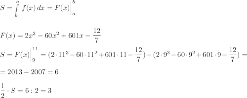 S=\int\limits^{a}_{b}\, f(x)\, dx=F(x)\Big|_{a}^{b}\\\\\\F(x)=2x^3-60x^2+601x-\dfrac{12}{7}\\\\S=F(x)\Big|_9^{11}=(2\cdot 11^3-60\cdot 11^2+601\cdot 11-\dfrac{12}{7})-(2\cdot 9^3-60\cdot 9^2+601\cdot 9-\dfrac{12}{7})=\\\\=2013-2007=6\\\\\dfrac{1}{2}\cdot S=6:2=3