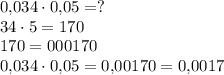 0{,}034 \cdot 0{,}05=?\\34 \cdot 5=170\\170=000170\\0{,}034 \cdot 0{,}05=0{,}00170=0{,}0017