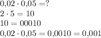0{,}02 \cdot 0{,}05=?\\2 \cdot 5=10\\10=00010\\0{,}02 \cdot 0{,}05=0{,}0010=0{,}001