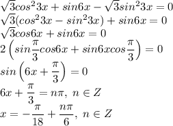 \sqrt{3}cos^23x+sin6x-\sqrt{3}sin^23x=0\\\sqrt{3}(cos^23x-sin^23x)+sin6x=0\\\sqrt{3}cos6x+sin6x=0\\2\left(sin\dfrac{\pi}{3}cos6x+sin6xcos\dfrac{\pi}{3}\right)=0\\sin\left(6x+\dfrac{\pi}{3}\right)=0\\6x+\dfrac{\pi}{3}=n\pi,\;n\in Z\\x=-\dfrac{\pi}{18}+\dfrac{n\pi}{6},\;n\in Z