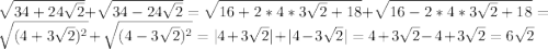 \sqrt{34 + 24\sqrt{2}} + \sqrt{34 - 24\sqrt{2}} = \sqrt{16+ 2 * 4 * 3\sqrt{2} + 18} + \sqrt{16- 2 * 4 * 3\sqrt{2} + 18} = \sqrt{(4 + 3\sqrt{2})^2} + \sqrt{(4 - 3\sqrt{2})^2} = |4 + 3\sqrt{2}| + |4-3\sqrt{2}|=4 + 3\sqrt{2} - 4 + 3\sqrt{2} = 6\sqrt{2}