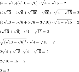 (4 + \sqrt{15})(\sqrt{10} - \sqrt{6}) \cdot \sqrt{4 - \sqrt{15}} = 2 \\\\(4\sqrt{10} - 4\sqrt{6} + \sqrt{150} - \sqrt{90}) \cdot \sqrt{4 - \sqrt{15}} = 2 \\\\(4\sqrt{10} - 5\sqrt{6} + 5\sqrt{6} - 3\sqrt{10}) \cdot \sqrt{4 - \sqrt{15}} = 2 \\\\(\sqrt{10} + \sqrt{6}) \cdot \sqrt{4 - \sqrt{15}} = 2 \\\\\sqrt{(\sqrt{10} + \sqrt{6})^{2}} \cdot \sqrt{4 - \sqrt{15}} = 2 \\\\2\sqrt{4 + \sqrt{15}} \cdot \sqrt{4 - \sqrt{15}} = 2 \\\\2\sqrt{16 - 15} = 2 \\\\2 = 2
