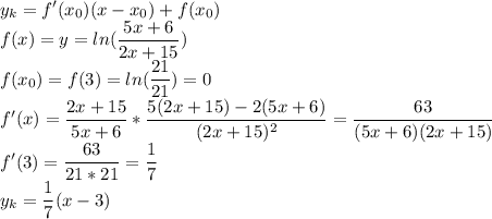 \displaystyle y_k=f'(x_0)(x-x_0)+f(x_0)\\f(x)=y=ln(\frac{5x+6}{2x+15})\\f(x_0)=f(3)=ln(\frac{21}{21})=0\\f'(x)=\frac{2x+15}{5x+6}*\frac{5(2x+15)-2(5x+6)}{(2x+15)^2}=\frac{63}{(5x+6)(2x+15)}\\f'(3)=\frac{63}{21*21}=\frac{1}{7}\\y_k=\frac{1}{7}(x-3)