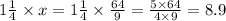 1 \frac{1}{4} \times x = 1 \frac{1}{4} \times \frac{64}{9} = \frac{5 \times 64}{4 \times 9} = 8.9
