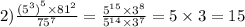 2) \frac{ { ({5}^{3}) }^{5} \times {81}^{2} }{ {75}^{7} } = \frac{ {5}^{15} \times {3}^{8} }{ {5}^{14} \times {3}^{7} } = 5 \times 3 = 15