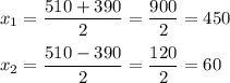 x_{1} =\dfrac{510+390}{2} =\dfrac{900}{2} =450\\\\x_{2} =\dfrac{510-390}{2} =\dfrac{120}{2} =60