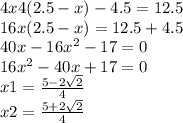 4x4(2.5 - x) - 4.5 = 12.5 \\16x(2.5 - x) = 12.5 + 4.5 \\ 40 x- 16 {x}^{2} - 17 = 0 \\ 16 {x}^{2} - 40x + 17 = 0 \\ x1 = \frac{5 - 2 \sqrt{2} }{4} \\ x2 = \frac{5 + 2 \sqrt{2} }{4}