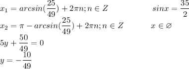 \displaystyle\\x_1=arcsin(\frac{25}{49})+2\pi n;n\in Z\ \ \ \ \ \ \ \ \ \ \ \ \ \ \ \ sinx=\frac{35}{2}\\x_2=\pi-arcsin(\frac{25}{49})+2\pi n;n\in Z\ \ \ \ \ \ \ \ \ \ x\in \varnothing\\5y+\frac{50}{49}=0\\y=-\frac{10}{49}