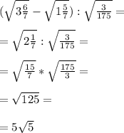 (\sqrt{3\frac{6}{7} }-\sqrt{1\frac{5}{7} } ):\sqrt{\frac{3}{175} } = \\\\= \sqrt{2\frac{1}{7} } : \sqrt{\frac{3}{175} } =\\\\= \sqrt{\frac{15}{7} } * \sqrt{\frac{175}{3} } =\\\\= \sqrt{125} =\\\\= 5\sqrt{5}