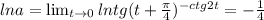 lna=\lim_{t \to 0} lntg(t+\frac{\pi}{4})^{-ctg2t}=-\frac{1}{4}
