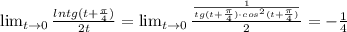 \lim_{t \to 0} \frac{ln tg (t+\frac{\pi}{4})}{2t} = \lim_{t \to 0}\frac{\frac{1}{tg(t+\frac{\pi}{4})\cdot cos^2(t+\frac{\pi}{4} ) } }{2} =-\frac{1}{4}