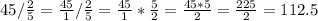 45/\frac{2}{5} =\frac{45}{1} /\frac{2}{5} =\frac{45}{1} *\frac{5}{2} =\frac{45*5}{2} =\frac{225}{2} =112.5