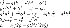 v_0^2 = g(h+\sqrt{h^2+S^2})\\g\sqrt{h^2+S^2} = v_0^2-gh\\g^2h^2+g^2S^2 = v_0^4 - 2ghv_0^2 + g^2h^2\\2ghv_0^2 = v_0^4-g^2S^2\\h = v_0^2/2g - gS^2/(2v_0^2)