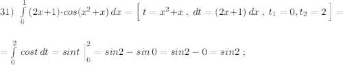 31)\ \ \int\limits^1_0\, (2x+1)\cdot cos(x^2+x)\, dx=\Big[\ t=x^2+x\ ,\ dt=(2x+1)\, dx\ ,\ t_1=0,t_2=2\ \Big]=\\\\\\=\int\limits^2_0\, cost\, dt=sint\ \Big|_0^2=sin2-sin\, 0=sin2-0=sin2\ ;