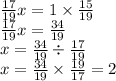 \frac{17}{19} x = 1 \times \frac{15}{19 } \\ \frac{17}{19} x = \frac{34}{19} \\ x = \frac{34}{19} \div \frac{17}{19} \\ x = \frac{34}{19} \times \frac{19}{17} = 2