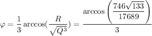 \varphi=\dfrac{1}{3}\arccos(\dfrac{R}{\sqrt{Q^3}})=\dfrac{\arccos\left(\dfrac{746\sqrt{133}}{17689}\right)}{3}