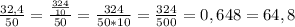 \frac{32,4}{50}=\frac{\frac{324}{10}}{50}=\frac{324}{50*10}=\frac{324}{500}=0,648=64,8