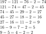 197 - 121 = 76-2 = 74\\121 - 74 = 47 - 2 = 45\\74 - 45 = 29-2 = 27\\45 - 27=18-2 = 16\\27 - 16 = 11-2=9\\16-9=7-2=5\\9-5=4-2=2