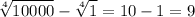 $\sqrt[4]{10000}-\sqrt[4]{1}= 10 -1=9
