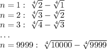 n=1: \ \sqrt[4]{2} -\sqrt[4]{1} \\ n=2: \ \sqrt[4]{3} -\sqrt[4]{2} \\n=3: \ \sqrt[4]{4} -\sqrt[4]{3} \\ \dots \\ n=9999: \ \sqrt[4]{10000} -\sqrt[4]{9999} \\