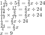 1 \frac{5}{12 } \div 5 \frac{2}{3} = \frac{2}{3} x \div 24 \\ \frac{17}{12} \div \frac{17}{3} = \frac{2}{3} x \div 24 \\ \frac{17}{12} \times \frac{3}{17} = \frac{2}{3} x \div 24 \\ \frac{1}{4} = \frac{2}{3} x \div 24 \\ \frac{24}{4} = \frac{2}{3} x \\ x = 9