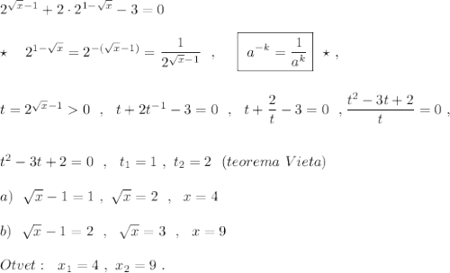2^{\sqrt{x}-1}+2\cdot 2^{1-\sqrt{x}}-3=0\\\\\star \ \ \ 2^{1-\sqrt{x}}=2^{-(\sqrt{x}-1)}=\dfrac{1}{2^{\sqrt{x}-1}}\ \ ,\ \ \ \ \boxed{\ a^{-k}=\dfrac{1}{a^{k}}}\ \ \star \ ,\\\\\\t=2^{\sqrt{x}-1}0\ \ ,\ \ t+2t^{-1}-3=0\ \ ,\ \ t+\dfrac{2}{t}-3=0\ \ ,\dfrac{t^2-3t+2}{t}=0\ ,\\\\\\t^2-3t+2=0\ \ ,\ \ t_1=1\ ,\ t_2=2\ \ (teorema\ Vieta)\\\\a)\ \ \sqrt{x}-1=1\ ,\ \sqrt{x}=2\ \ ,\ \ x=4\\\\b)\ \ \sqrt{x}-1=2\ \ ,\ \ \sqrt{x}=3\ \ ,\ \ x=9\\\\Otvet:\ \ x_1=4\ ,\ x_2=9\ .