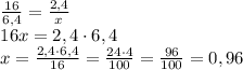 \[\begin{array}{l}\frac{{16}}{{6,4}} = \frac{{2,4}}{x}\\16x = 2,4 \cdot 6,4\\x = \frac{{2,4 \cdot 6,4}}{{16}} = \frac{{24 \cdot 4}}{{100}} = \frac{{96}}{{100}} = 0,96\end{array}\]