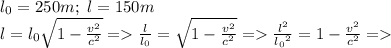 \[\begin{array}{l}{l_0} = 250m;\,\,l = 150m\\l = {l_0}\sqrt {1 - \frac{{{v^2}}}{{{c^2}}}} = \frac{l}{{{l_0}}} = \sqrt {1 - \frac{{{v^2}}}{{{c^2}}}} = \frac{{{l^2}}}{{{l_0}^2}} = 1 - \frac{{{v^2}}}{{{c^2}}} = \end{array}\]