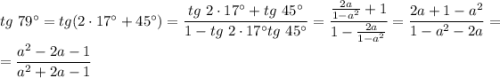 tg\ 79^{\circ}=tg(2\cdot 17^{\circ}+45^{\circ})=\dfrac{tg\ 2\cdot 17^{\circ}+tg\ 45^{\circ}}{1-tg\ 2\cdot 17^{\circ}tg\ 45^{\circ}}=\dfrac{\frac{2a}{1-a^2}+1}{1-\frac{2a}{1-a^2}}=\dfrac{2a+1-a^2}{1-a^2-2a}=\\=\dfrac{a^2-2a-1}{a^2+2a-1}