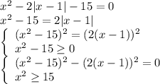 \[\begin{array}{l}{x^2} - 2|x - 1| - 15 = 0\\{x^2} - 15 = 2|x - 1|\\\left\{ \begin{array}{l}{({x^2} - 15)^2} = {(2(x - 1))^2}\\{x^2} - 15 \ge 0\end{array} \right.\\\left\{ \begin{array}{l}{({x^2} - 15)^2} - {(2(x - 1))^2} = 0\\{x^2} \ge 15\end{array} \right.\end{array}\]