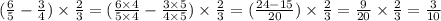 ( \frac{6}{5} - \frac{3}{4} ) \times \frac{2}{3} = ( \frac{6 \times 4}{5 \times 4} - \frac{3 \times 5}{4 \times 5} ) \times \frac{2}{3} = ( \frac{24 - 15}{20} ) \times \frac{2}{3} = \frac{9}{20} \times \frac{2}{3} = \frac{3}{10}