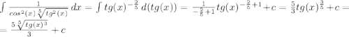 \int{\frac{1}{cos^2(x)\sqrt[5]{tg^2(x)} } } \, dx = \int{tg(x)^{-\frac{2}{5} } } \, d(tg(x)) = \frac{1}{-\frac{2}{5} +1} tg(x)^{-\frac{2}{5} +1}+c =\frac{5}{3} tg(x)^{\frac{3}{5} }+c = \\= \frac{5\sqrt[5]{tg(x)^3} }{3} +c
