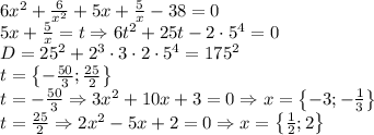 6x^2+\frac{6}{x^2}+5x+\frac{5}{x}-38=0\\5x+\frac{5}{x}=t\Rightarrow 6t^2+25t-2\cdot 5^4=0\\D=25^2+2^3\cdot 3\cdot 2\cdot 5^4=175^2\\t=\left \{ -\frac{50}{3};\frac{25}{2} \right \}\\t=-\frac{50}{3}\Rightarrow 3x^2+10x+3=0\Rightarrow x=\left \{ -3;-\frac{1}{3} \right \}\\t=\frac{25}{2}\Rightarrow 2x^2-5x+2=0\Rightarrow x=\left \{ \frac{1}{2};2 \right \}