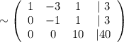 \sim \left(\begin{array}{cccc}1&-3&1&|\ 3\\0&-1&1&|\ 3\\0&0&10&|40\end{array}\right)
